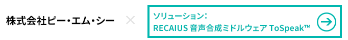 株式会社ピー・エム・シー×ソリューション：RECAIUS音声合成ミドルウェア ToSpeak™