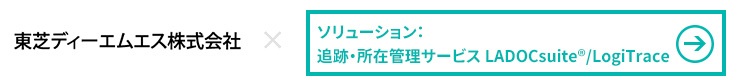 東芝ディーエムエス株式会社×ソリューション：追跡・所在管理サービス LADOCsuite®/LogiTrace