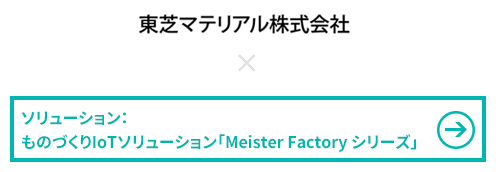 東芝マテリアル株式会社×ソリューション：ものづくりIoTソリューション「Meister Factory シリーズ」