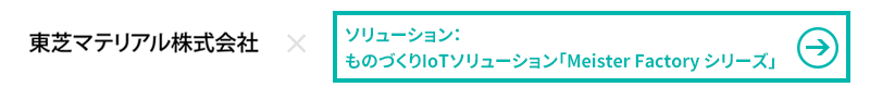 東芝マテリアル株式会社×ソリューション：ものづくりIoTソリューション「Meister Factory シリーズ」