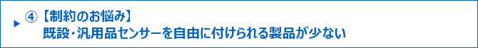 ④【制約のお悩み】既設・汎用品センサーを自由に付けられる製品が少ない