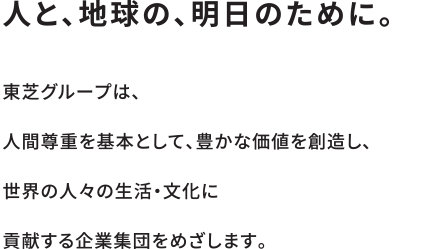 人と、地球の、明日のために。東芝グループは、人間尊重を基本として、豊かな価値を創造し、世界の人々の生活・文化に貢献する企業集団をめざします。