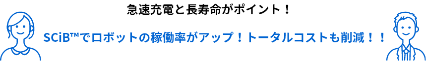 急速充電と長寿命がポイント！SCiB™でロボットの稼働率がアップ！トータルコストも削減！！