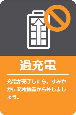 過充電: 充電が完了したら、すみやかに充電機器から外しましょう。