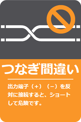 つなぎ間違い: 出力端子（＋）（－）を反対に接続すると、ショートして危険です。