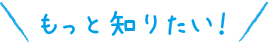 もっと知りたい！