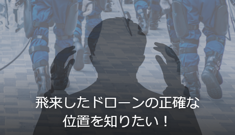 飛来したドローンの正確な 位置を知りたい！