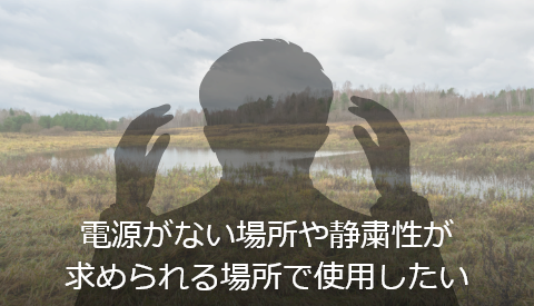 電源がない場所や静粛性が求められる場所で使用したい