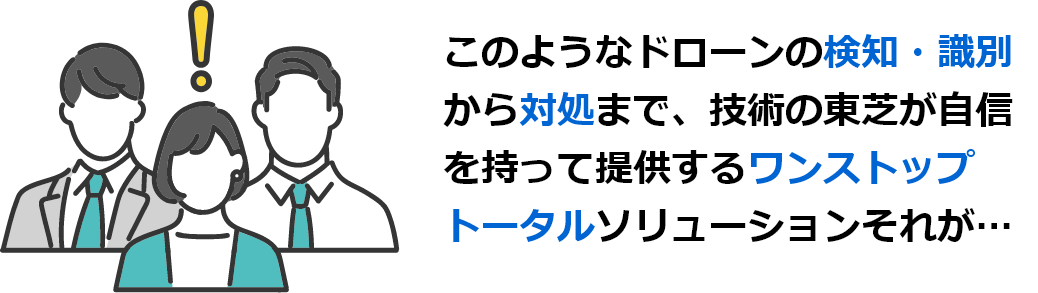 このようなドローンの検知・識別から対処まで、技術の東芝が自信を持って提供するワンストップトータルソリューションそれが…