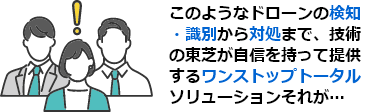 このようなドローンの検知・識別から対処まで、技術の東芝が自信を持って提供するワンストップトータルソリューションそれが…