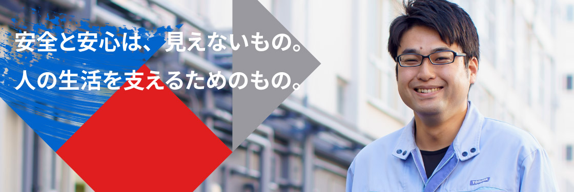 安全と安心は、見えないもの。人の生活を支えるためのもの。
