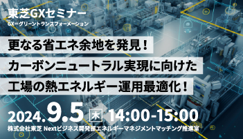 【東芝GXセミナー】 「更なる省エネ余地を発見！カーボンニュートラル実現に向けた工場の熱エネルギー運用最適化！」 2024年9月5日開催！