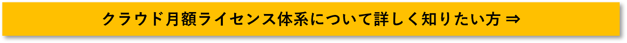 クラウド月額ライセンス体系について詳しく知りたい方 