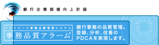 銀行企業価値向上計画　リスクベース事務品質管理システム　事務品質アラーム　銀行事務の品質管理。登録、分析、改善のPDCAを実現します。