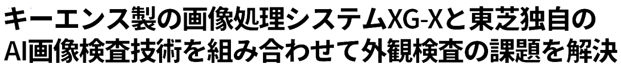 キーエンス製の画像処理システムXG-Xと東芝独自の良品学習方式AIを組み合わせて外観検査の課題を解決