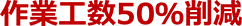 作業工数50％削減