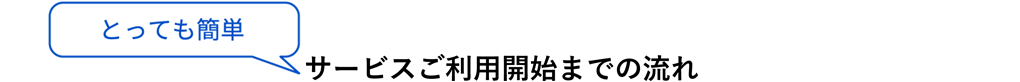 とっても簡単　サービスご利用開始までの流れ
