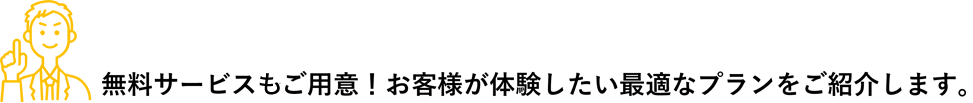 無料サービスを多数ご用意！お客様が体験したい最適なプランをご紹介します。
