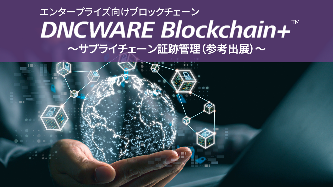 エンタープライズ向けブロックチェーン　DNCWARE Blockchain＋　～サプライチェーン証跡管理（参考出展）～