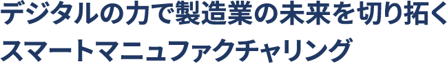 デジタルの力で製造業の未来を切り開くスマートマニュファクチャリング