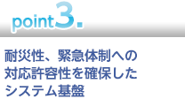 【point3】耐災性、緊急体制への対応許容性を確保したシステム基盤