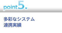 【point5】多彩なシステム連携実績