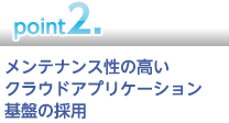 【point2】メンテナンス性の高いクラウドアプリケーション基盤の採用