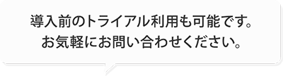 導入前のトライアル利用も可能です。お気軽にお問い合わせください。