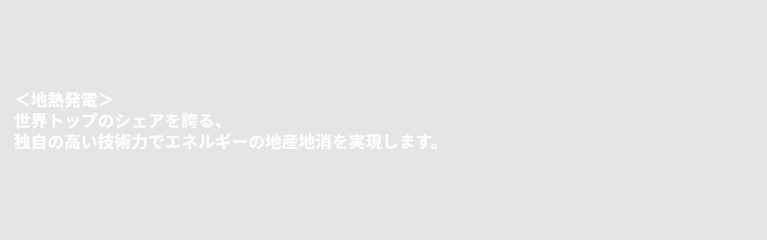 ＜地熱発電＞世界トップのシェアを誇る、独自の高い技術力でエネルギーの地産地消を実現します。
