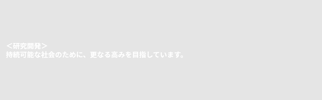 ＜研究開発＞持続可能な社会のために、更なる高みを目指しています。