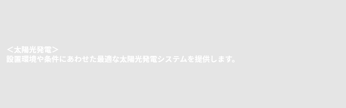 ＜太陽光発電＞設置環境や条件にあわせた最適な太陽光発電システムを提供します。
