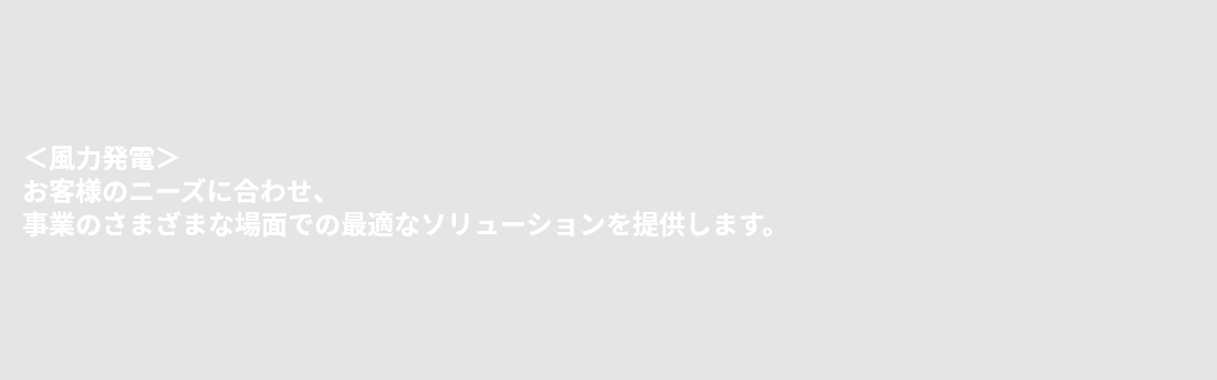 ＜風力発電＞お客様のニーズに合わせ、事業のさまざまな場面での最適なソリューションを提供します。