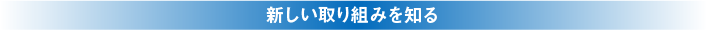 新しい取り組みを知る