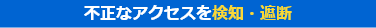 不正なアクセスを検知・遮断