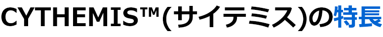 CYTHEMIS™(サイテミス)の特長