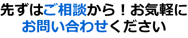 先ずはご相談から！お気軽にお問い合わせください