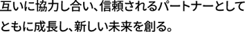 互いに協力し合い、信頼されるパートナーとしてともに成長し、新しい未来を創る。