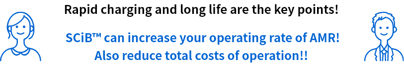 Rapid charging and long life are the key points! SCiB™ can increase the operating rate of AMR! Also reduce total costs of operation!! 