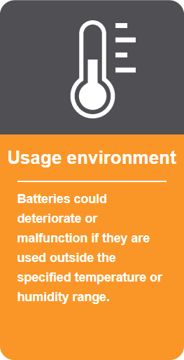 Usage environment: Batteries could deteriorate or malfunction if they are used outside the specified temperature or humidity range.
