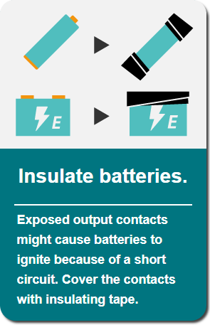 Insulate batteries: Exposed output contacts might cause batteries to ignite because of a short circuit. Cover the contacts with insulating tape.