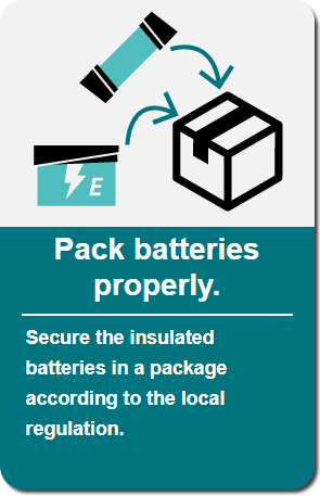 Pack batteries properly: Secure the insulated batteries in a package according to the local regulation.