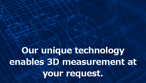 Our unique technology enables 3D measurement at your request.