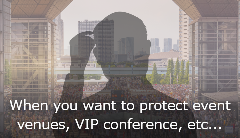 When you want to protect event venues, VIP conference, etc...
