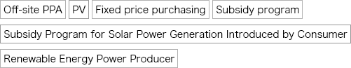 Off-site PPA, PV, Fixed price purchasing, Subsidy program, Subsidy Program for Solar Power Generation Introduced by Consumer, Renewable Energy Power Producer